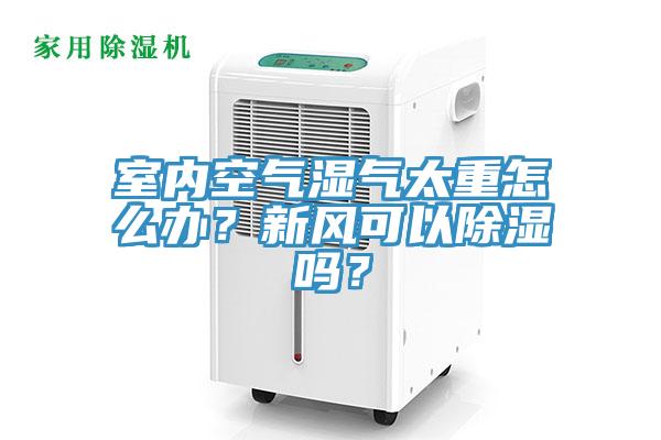 室內空氣濕氣太重怎么辦？新風可以除濕嗎？