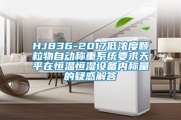 HJ836-2017低濃度顆粒物自動稱重系統要求天平在恒溫恒濕設備內稱量的疑惑解答