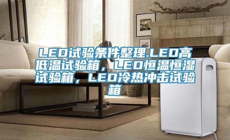 LED試驗(yàn)條件整理.LED高低溫試驗(yàn)箱，LED恒溫恒濕試驗(yàn)箱，LED冷熱沖擊試驗(yàn)箱