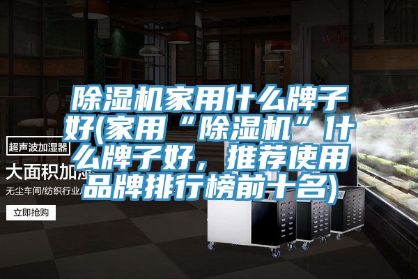 除濕機家用什么牌子好(家用“除濕機”什么牌子好，推薦使用品牌排行榜前十名)